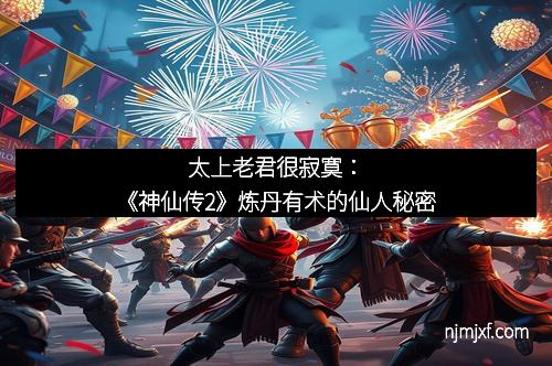 太上老君很寂寞：《神仙传2》炼丹有术的仙人秘密